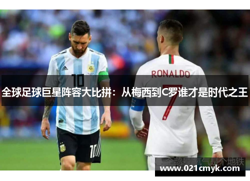 全球足球巨星阵容大比拼：从梅西到C罗谁才是时代之王