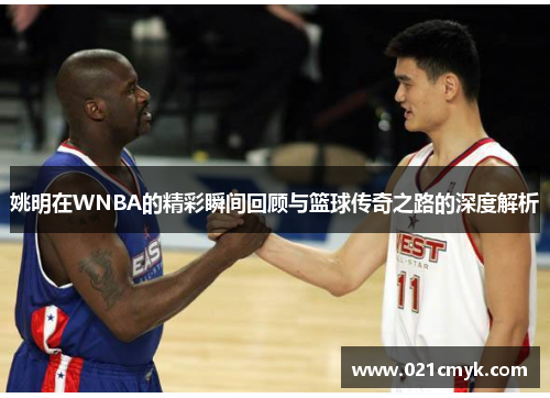 姚明在WNBA的精彩瞬间回顾与篮球传奇之路的深度解析