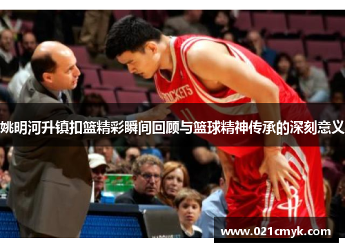 姚明河升镇扣篮精彩瞬间回顾与篮球精神传承的深刻意义