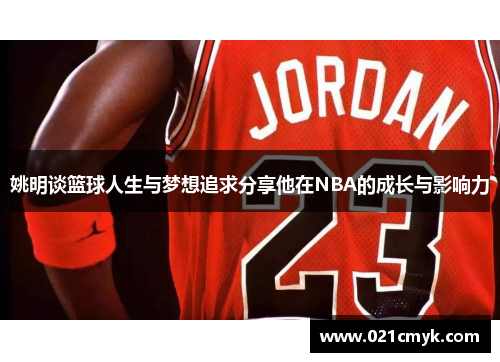 姚明谈篮球人生与梦想追求分享他在NBA的成长与影响力
