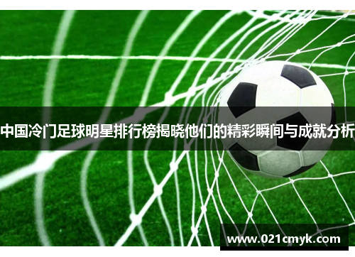 中国冷门足球明星排行榜揭晓他们的精彩瞬间与成就分析
